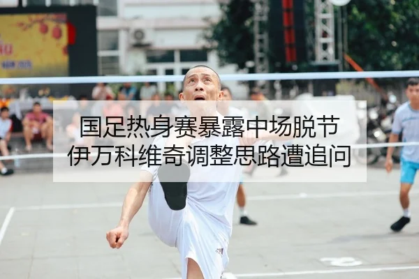 国足热身赛暴露中场脱节 伊万科维奇调整思路遭追问