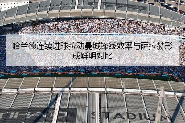 哈兰德连续进球拉动曼城锋线效率与萨拉赫形成鲜明对比