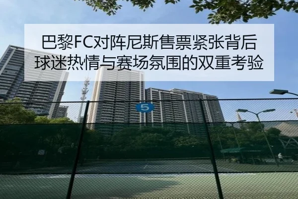 巴黎FC对阵尼斯售票紧张背后 球迷热情与赛场氛围的双重考验